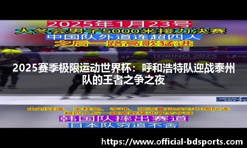 2025赛季极限运动世界杯：呼和浩特队迎战泰州队的王者之争之夜